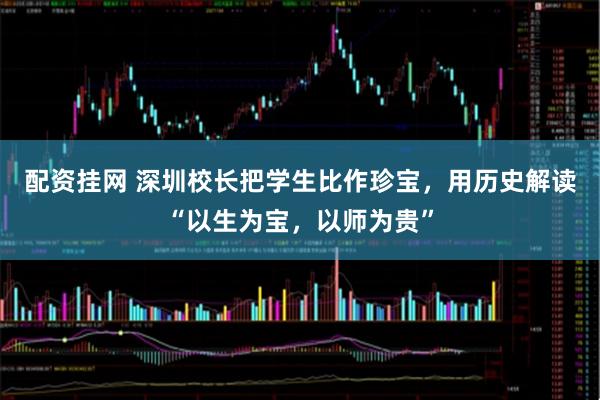 配资挂网 深圳校长把学生比作珍宝，用历史解读“以生为宝，以师为贵”