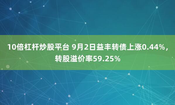 10倍杠杆炒股平台 9月2日益丰转债上涨0.44%，转股溢价率59.25%