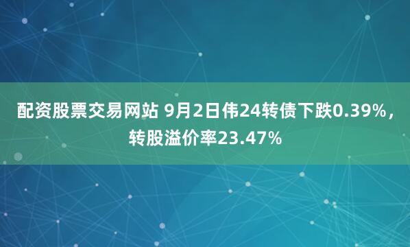 配资股票交易网站 9月2日伟24转债下跌0.39%，转股溢价率23.47%