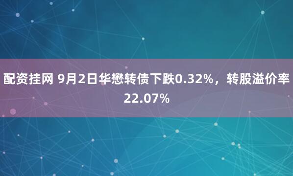 配资挂网 9月2日华懋转债下跌0.32%，转股溢价率22.07%
