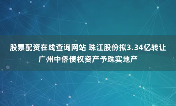 股票配资在线查询网站 珠江股份拟3.34亿转让广州中侨债权资产予珠实地产