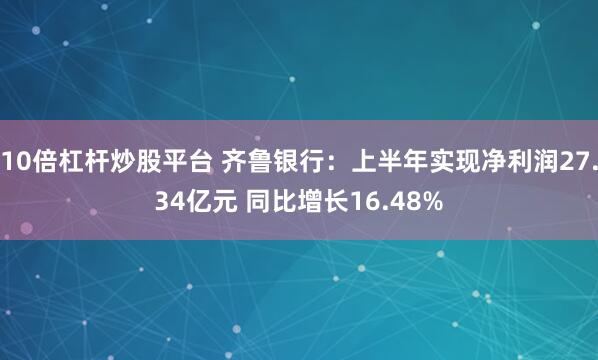 10倍杠杆炒股平台 齐鲁银行：上半年实现净利润27.34亿元 同比增长16.48%