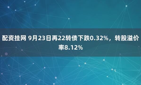 配资挂网 9月23日再22转债下跌0.32%,转股溢价率8.12%