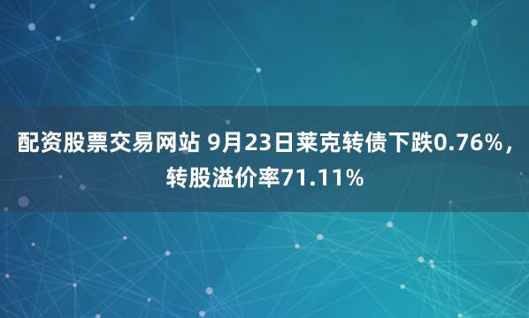配资股票交易网站 9月23日莱克转债下跌0.76%，转股溢价率71.11%