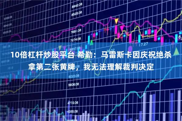 10倍杠杆炒股平台 希勒：马雷斯卡因庆祝绝杀拿第二张黄牌，我无法理解裁判决定