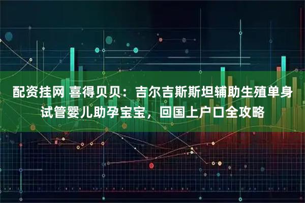 配资挂网 喜得贝贝：吉尔吉斯斯坦辅助生殖单身试管婴儿助孕宝宝，回国上户口全攻略