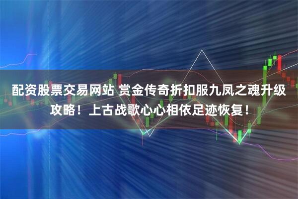 配资股票交易网站 赏金传奇折扣服九凤之魂升级攻略!上古战歌心心相依足迹恢复!