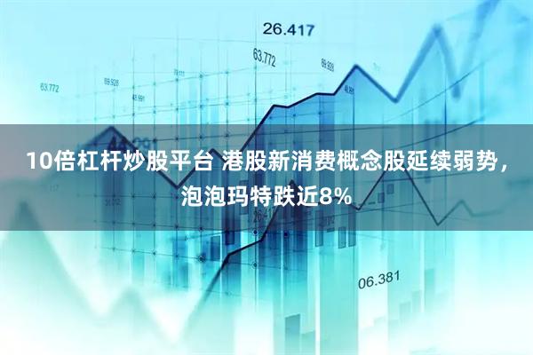 10倍杠杆炒股平台 港股新消费概念股延续弱势，泡泡玛特跌近8%