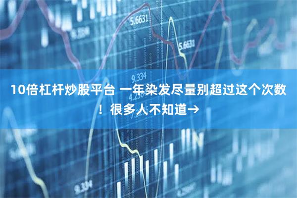 10倍杠杆炒股平台 一年染发尽量别超过这个次数！很多人不知道→