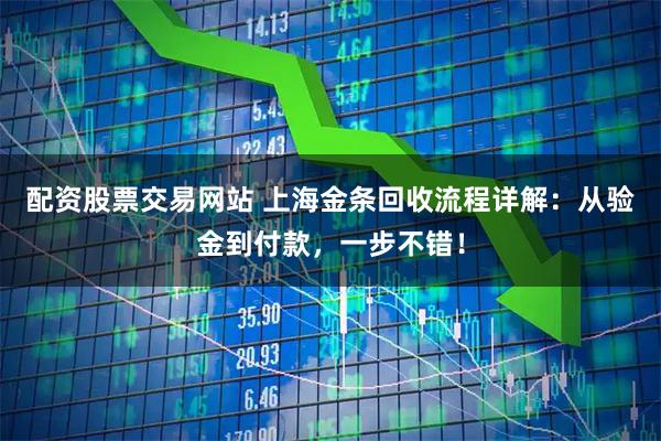 配资股票交易网站 上海金条回收流程详解:从验金到付款,一步不错!
