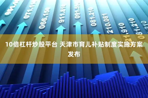 10倍杠杆炒股平台 天津市育儿补贴制度实施方案发布
