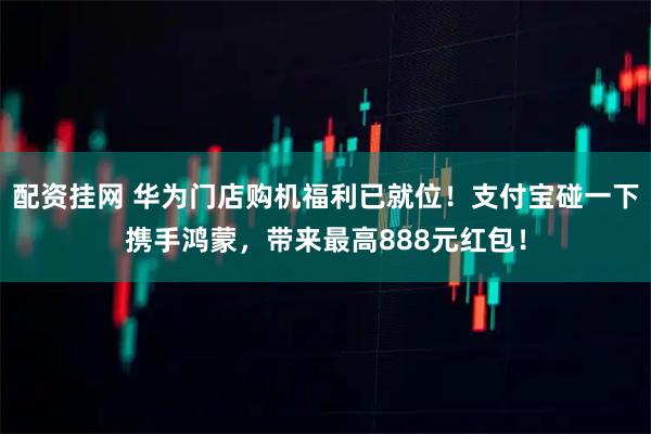 配资挂网 华为门店购机福利已就位！支付宝碰一下携手鸿蒙，带来最高888元红包！