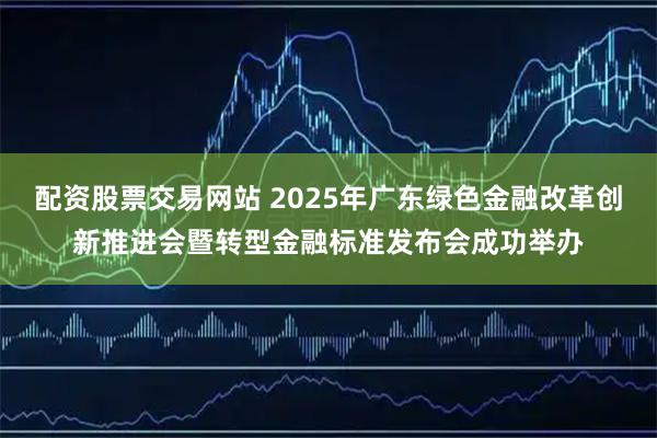 配资股票交易网站 2025年广东绿色金融改革创新推进会暨转型金融标准发布会成功举办