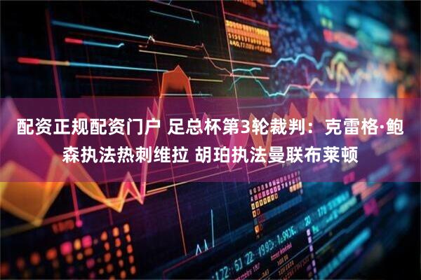 配资正规配资门户 足总杯第3轮裁判：克雷格·鲍森执法热刺维拉 胡珀执法曼联布莱顿