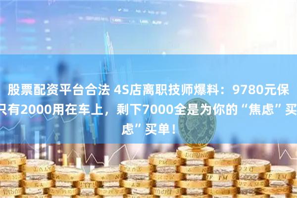 股票配资平台合法 4S店离职技师爆料：9780元保养只有2000用在车上，剩下7000全是为你的“焦虑”买单！