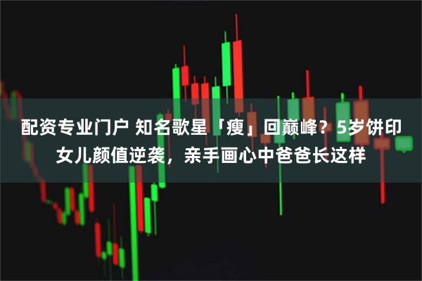 配资专业门户 知名歌星「瘦」回巅峰？5岁饼印女儿颜值逆袭，亲手画心中爸爸长这样