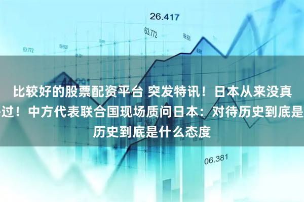 比较好的股票配资平台 突发特讯！日本从来没真正认罪悔过！中方代表联合国现场质问日本：对待历史到底是什么态度