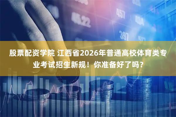 股票配资学院 江西省2026年普通高校体育类专业考试招生新规！你准备好了吗？