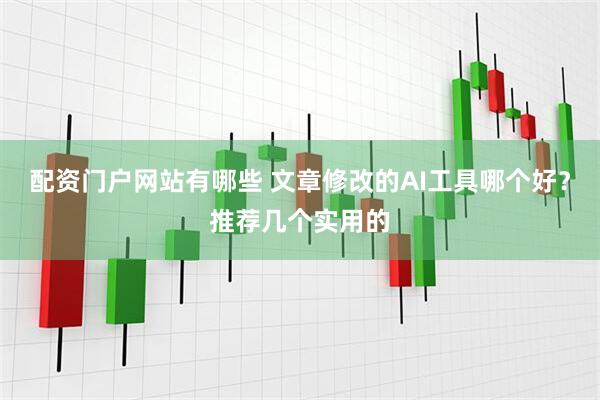 配资门户网站有哪些 文章修改的AI工具哪个好？推荐几个实用的
