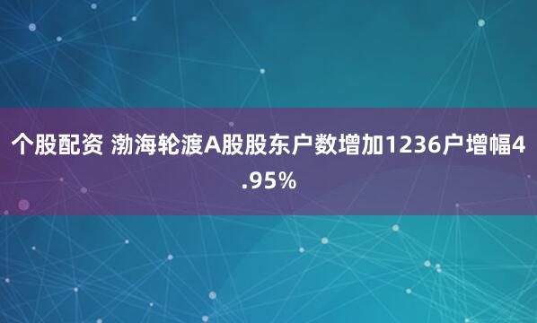 个股配资 渤海轮渡A股股东户数增加1236户增幅4.95%