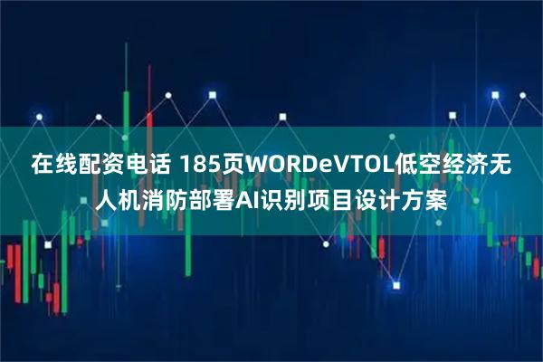 在线配资电话 185页WORDeVTOL低空经济无人机消防部署AI识别项目设计方案
