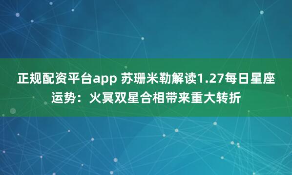 正规配资平台app 苏珊米勒解读1.27每日星座运势：火冥双星合相带来重大转折