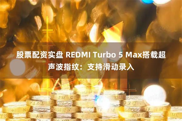 股票配资实盘 REDMI Turbo 5 Max搭载超声波指纹：支持滑动录入