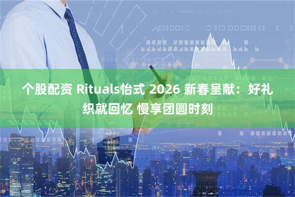 个股配资 Rituals怡式 2026 新春呈献：好礼织就回忆 慢享团圆时刻