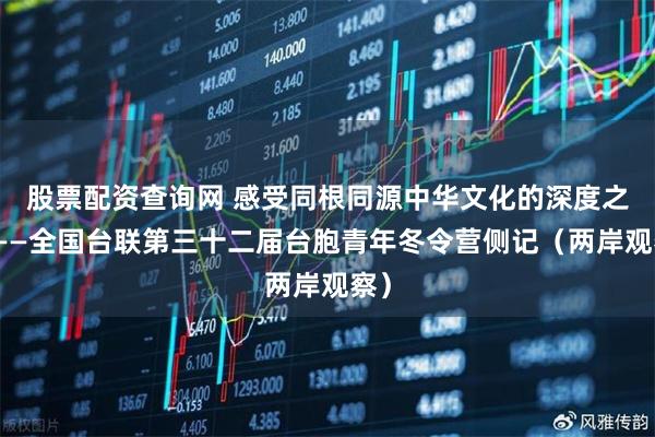 股票配资查询网 感受同根同源中华文化的深度之旅——全国台联第三十二届台胞青年冬令营侧记（两岸观察）