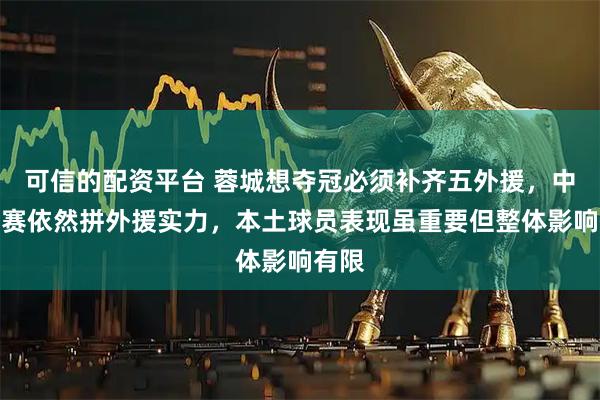 可信的配资平台 蓉城想夺冠必须补齐五外援，中超联赛依然拼外援实力，本土球员表现虽重要但整体影响有限