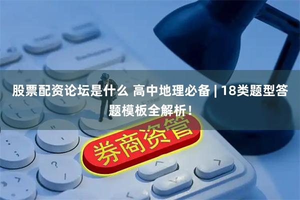 股票配资论坛是什么 高中地理必备 | 18类题型答题模板全解析！