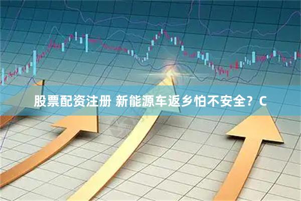 股票配资注册 新能源车返乡怕不安全？C