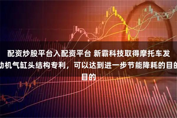 配资炒股平台入配资平台 新霸科技取得摩托车发动机气缸头结构专利，可以达到进一步节能降耗的目的