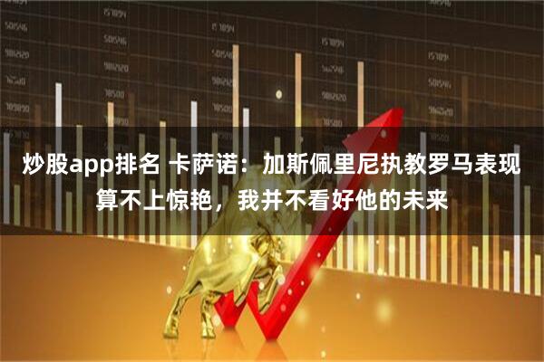 炒股app排名 卡萨诺：加斯佩里尼执教罗马表现算不上惊艳，我并不看好他的未来