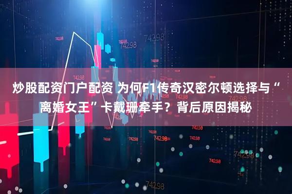 炒股配资门户配资 为何F1传奇汉密尔顿选择与“离婚女王”卡戴珊牵手？背后原因揭秘