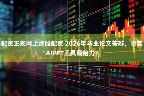 配资正规网上炒股配资 2026年毕业论文答辩，哪款AIPPT工具最给力？