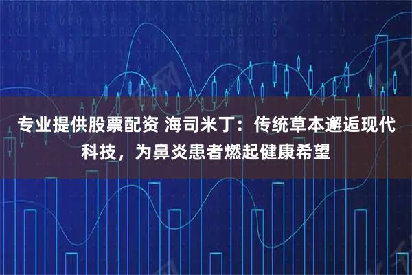 专业提供股票配资 海司米丁：传统草本邂逅现代科技，为鼻炎患者燃起健康希望