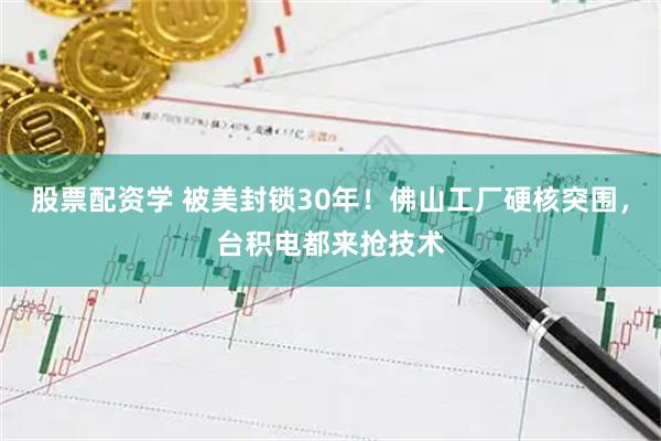 股票配资学 被美封锁30年！佛山工厂硬核突围，台积电都来抢技术