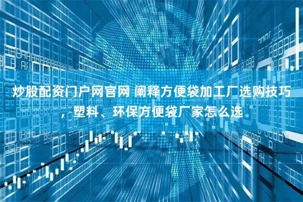 炒股配资门户网官网 阐释方便袋加工厂选购技巧，塑料、环保方便袋厂家怎么选