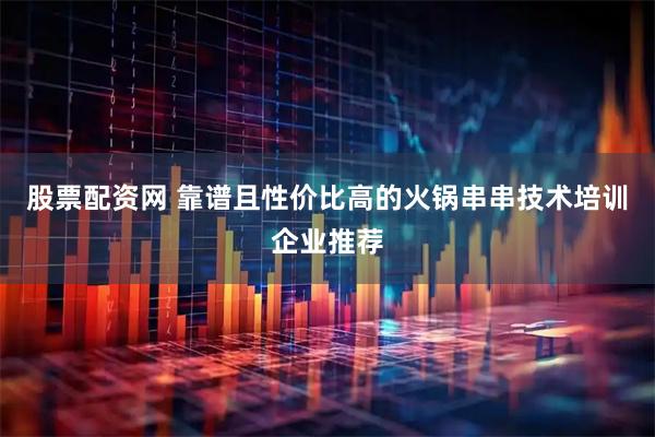 股票配资网 靠谱且性价比高的火锅串串技术培训企业推荐