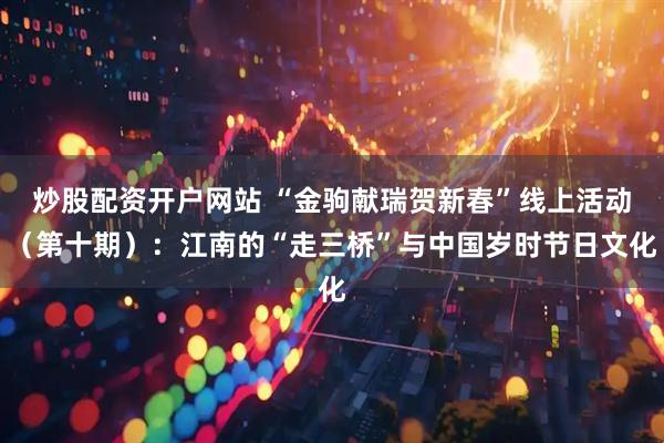 炒股配资开户网站 “金驹献瑞贺新春”线上活动（第十期）：江南的“走三桥”与中国岁时节日文化