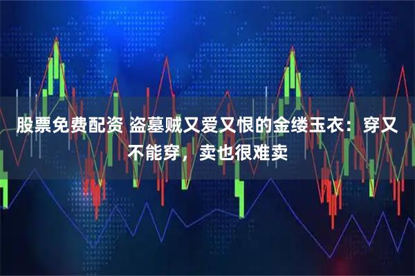 股票免费配资 盗墓贼又爱又恨的金缕玉衣：穿又不能穿，卖也很难卖