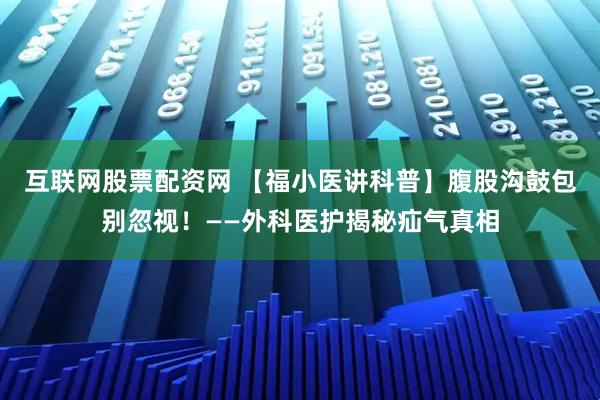 互联网股票配资网 【福小医讲科普】腹股沟鼓包别忽视！——外科医护揭秘疝气真相