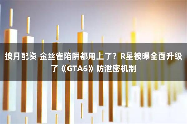 按月配资 金丝雀陷阱都用上了？R星被曝全面升级了《GTA6》防泄密机制