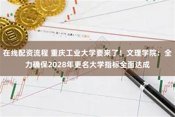 在线配资流程 重庆工业大学要来了!文理学院:全力确保2028年更名大学指标全面达成