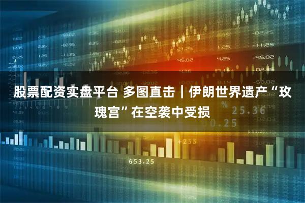 股票配资实盘平台 多图直击｜伊朗世界遗产“玫瑰宫”在空袭中受损