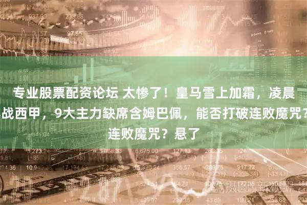 专业股票配资论坛 太惨了！皇马雪上加霜，凌晨4点再战西甲，9大主力缺席含姆巴佩，能否打破连败魔咒？悬了