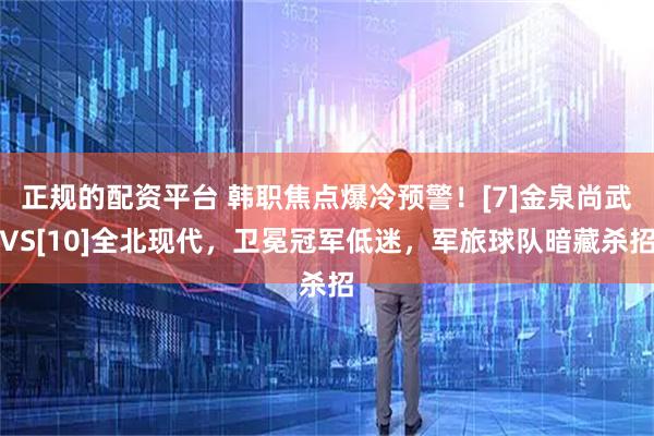 正规的配资平台 韩职焦点爆冷预警！[7]金泉尚武VS[10]全北现代，卫冕冠军低迷，军旅球队暗藏杀招