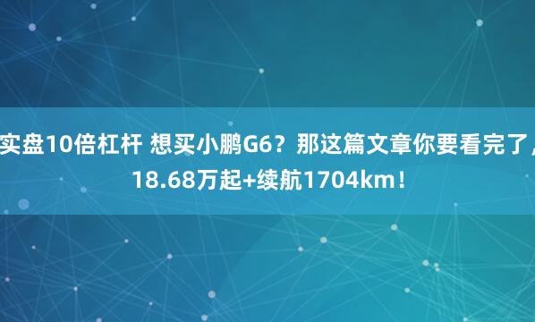 实盘10倍杠杆 想买小鹏G6？那这篇文章你要看完了，18.68万起+续航1704km！