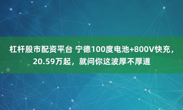 杠杆股市配资平台 宁德100度电池+800V快充，20.59万起，就问你这波厚不厚道